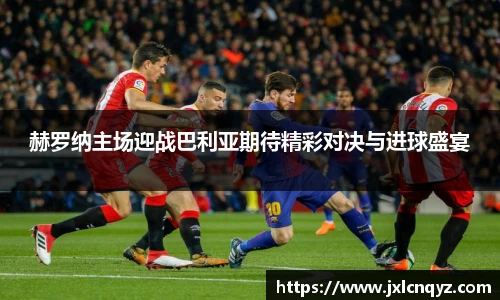 赫罗纳主场迎战巴利亚期待精彩对决与进球盛宴