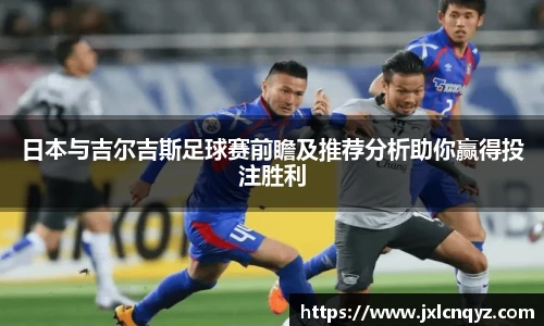 日本与吉尔吉斯足球赛前瞻及推荐分析助你赢得投注胜利