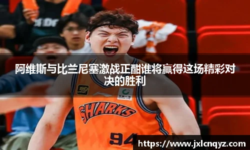 阿维斯与比兰尼塞激战正酣谁将赢得这场精彩对决的胜利